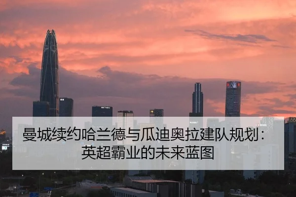 曼城续约哈兰德与瓜迪奥拉建队规划：英超霸业的未来蓝图