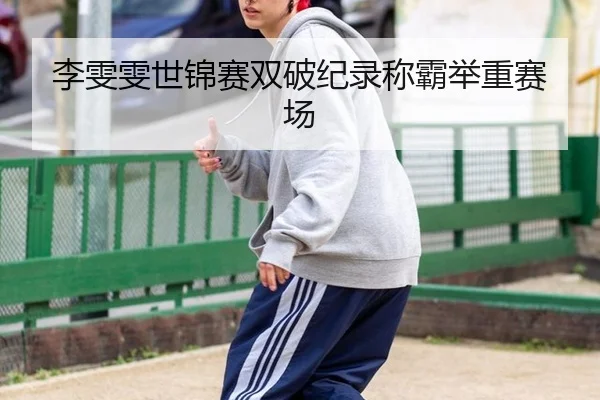 李雯雯世锦赛双破纪录称霸举重赛场