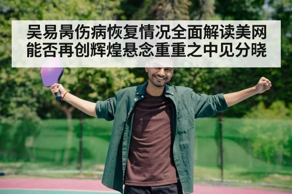 吴易昺伤病恢复情况全面解读美网能否再创辉煌悬念重重之中见分晓