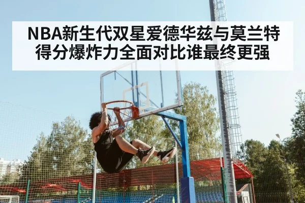 NBA新生代双星爱德华兹与莫兰特得分爆炸力全面对比谁最终更强