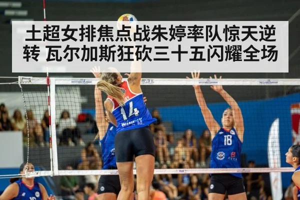 土超女排焦点战朱婷率队惊天逆转 瓦尔加斯狂砍三十五闪耀全场