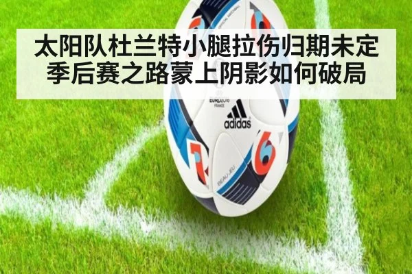 太阳队杜兰特小腿拉伤归期未定季后赛之路蒙上阴影如何破局